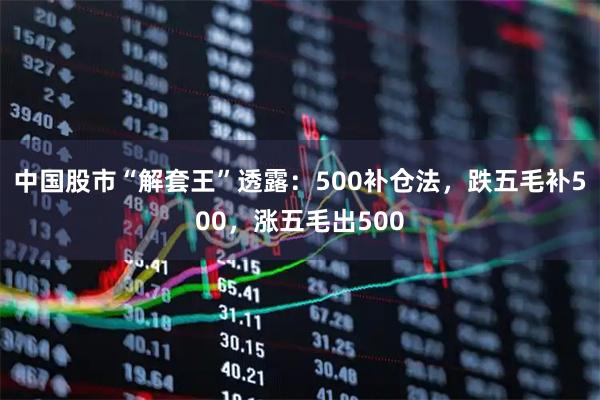 中国股市“解套王”透露：500补仓法，跌五毛补500，涨五毛出500