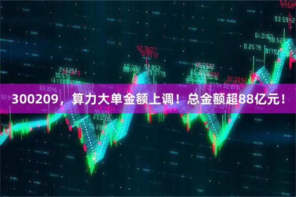 300209，算力大单金额上调！总金额超88亿元！