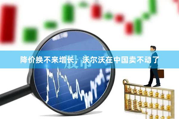 降价换不来增长，沃尔沃在中国卖不动了